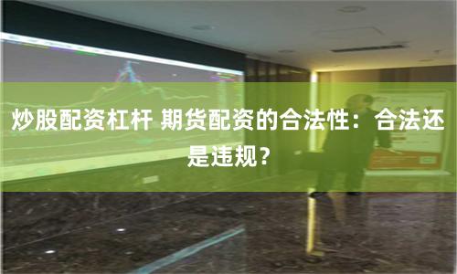 炒股配资杠杆 期货配资的合法性：合法还是违规？