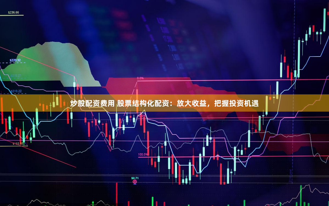 炒股配资费用 股票结构化配资：放大收益，把握投资机遇