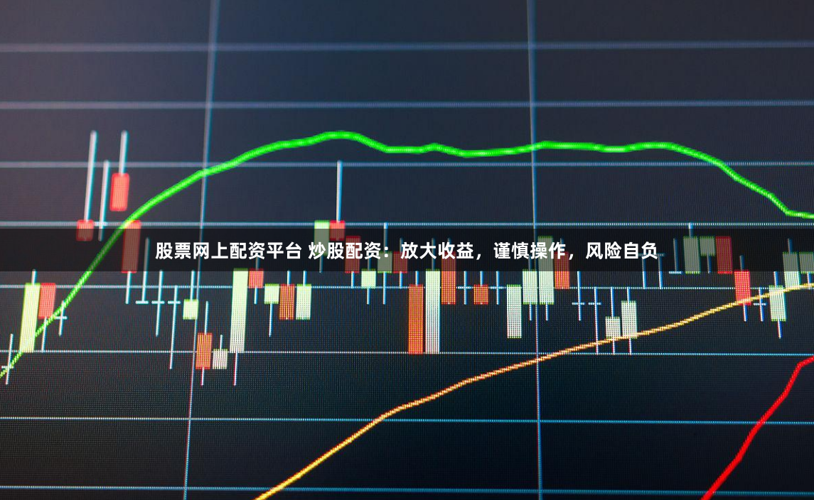 股票网上配资平台 炒股配资：放大收益，谨慎操作，风险自负