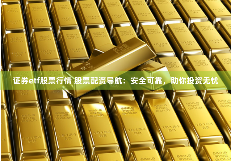 证券etf股票行情 股票配资导航：安全可靠，助你投资无忧