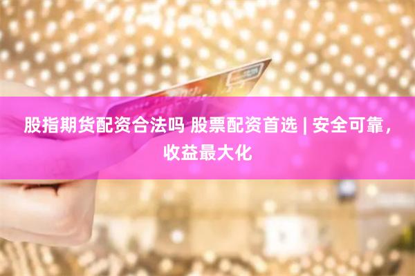 股指期货配资合法吗 股票配资首选 | 安全可靠，收益最大化
