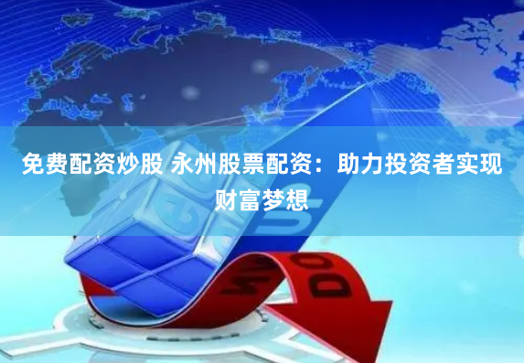 免费配资炒股 永州股票配资：助力投资者实现财富梦想