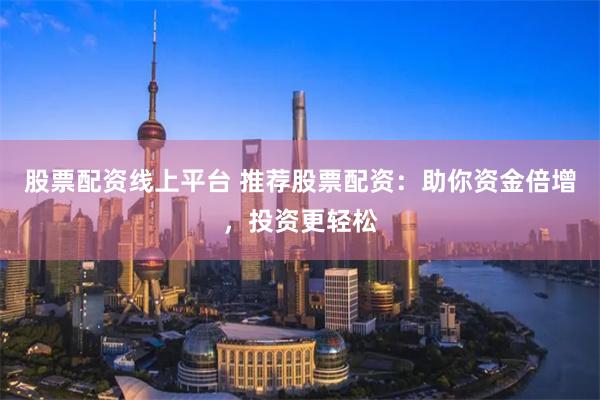 股票配资线上平台 推荐股票配资：助你资金倍增，投资更轻松