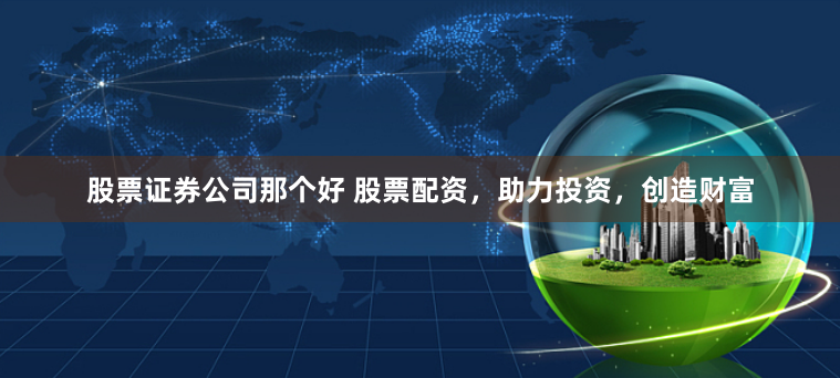 股票证券公司那个好 股票配资，助力投资，创造财富