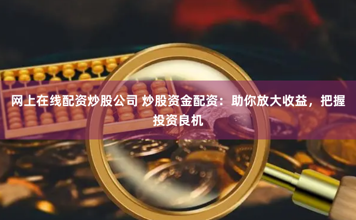 网上在线配资炒股公司 炒股资金配资：助你放大收益，把握投资良机