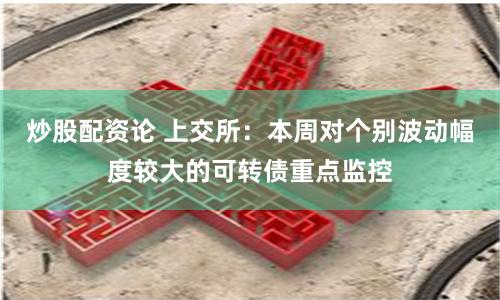 炒股配资论 上交所：本周对个别波动幅度较大的可转债重点监控