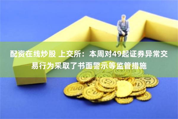 配资在线炒股 上交所：本周对49起证券异常交易行为采取了书面警示等监管措施