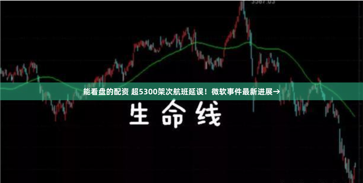 能看盘的配资 超5300架次航班延误！微软事件最新进展→