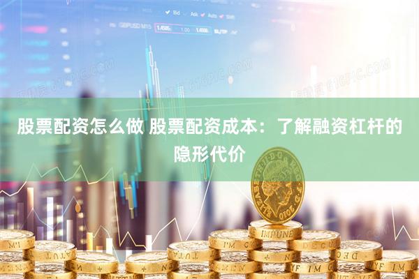 股票配资怎么做 股票配资成本：了解融资杠杆的隐形代价