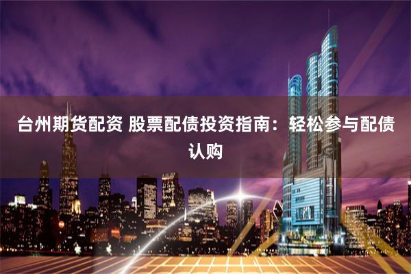台州期货配资 股票配债投资指南：轻松参与配债认购