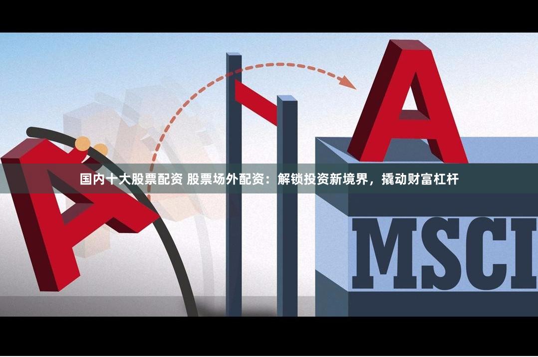 国内十大股票配资 股票场外配资：解锁投资新境界，撬动财富杠杆