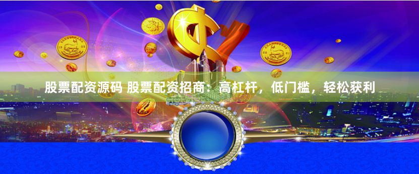 股票配资源码 股票配资招商：高杠杆，低门槛，轻松获利