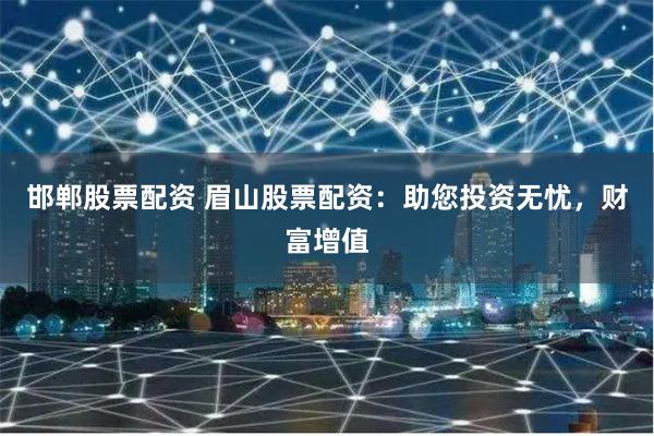 邯郸股票配资 眉山股票配资：助您投资无忧，财富增值