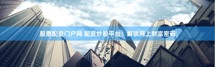 股票配资门户网 配资炒股平台：解锁网上财富密码