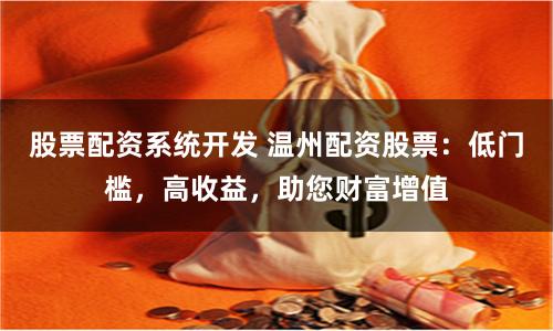 股票配资系统开发 温州配资股票：低门槛，高收益，助您财富增值