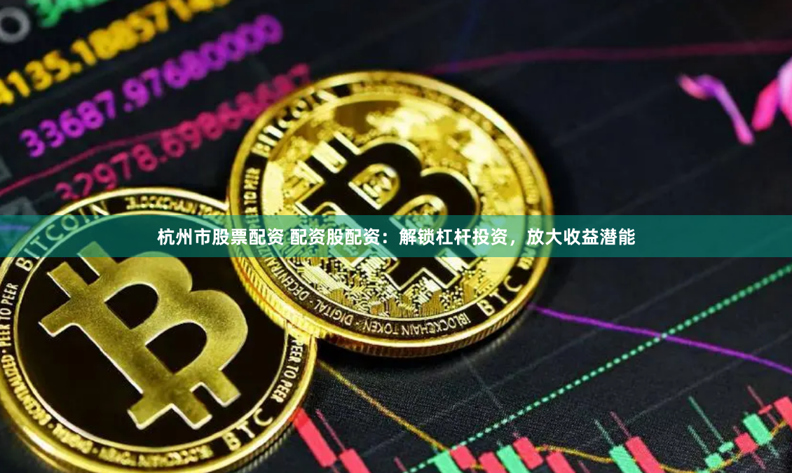 杭州市股票配资 配资股配资：解锁杠杆投资，放大收益潜能