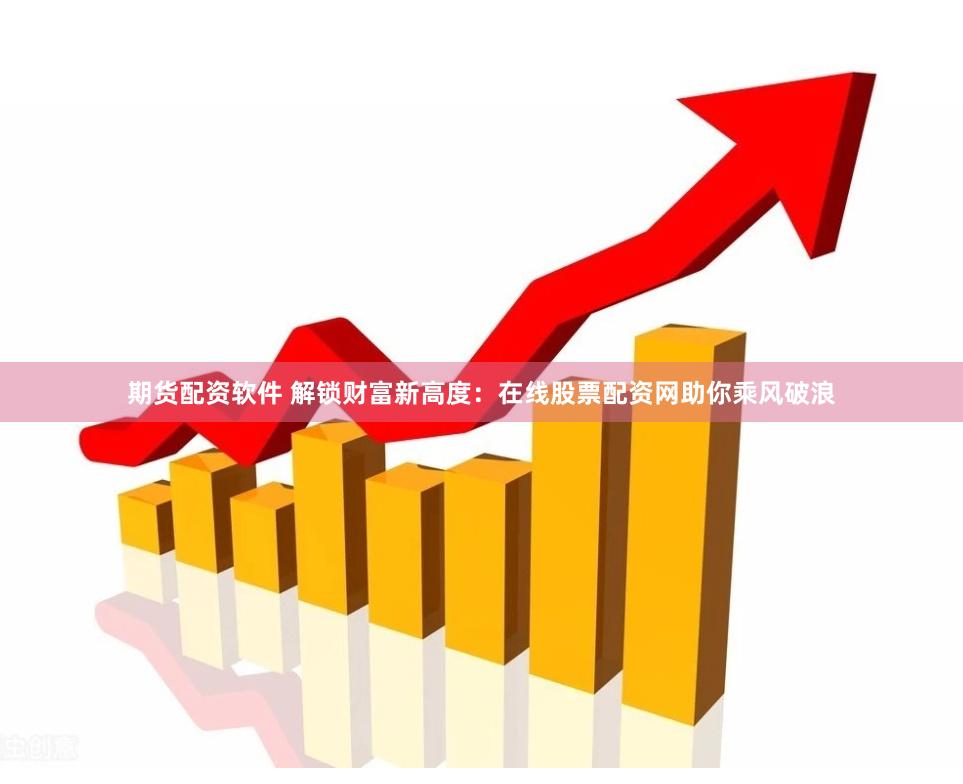 期货配资软件 解锁财富新高度：在线股票配资网助你乘风破浪