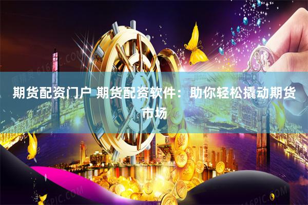 期货配资门户 期货配资软件：助你轻松撬动期货市场