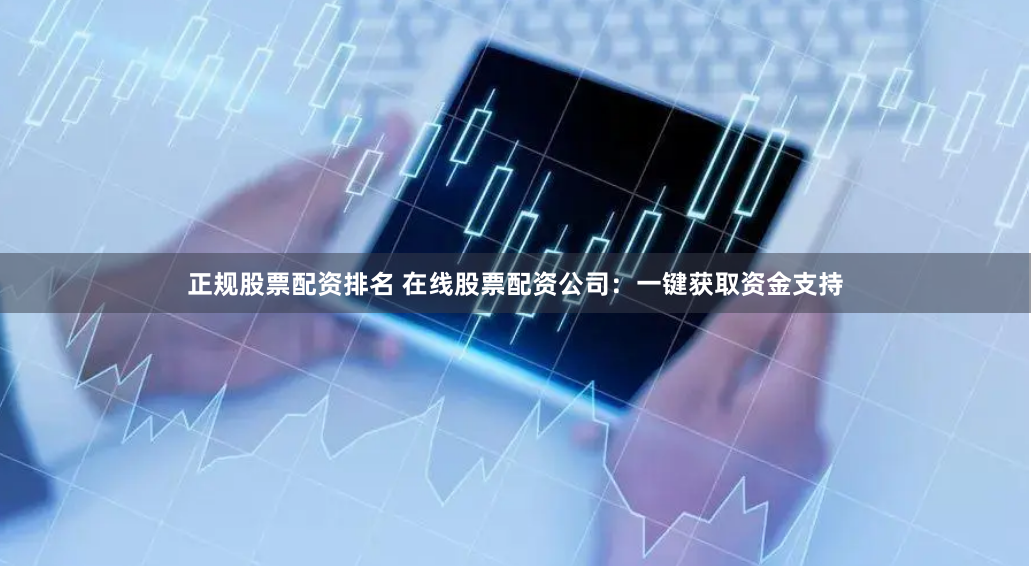 正规股票配资排名 在线股票配资公司：一键获取资金支持