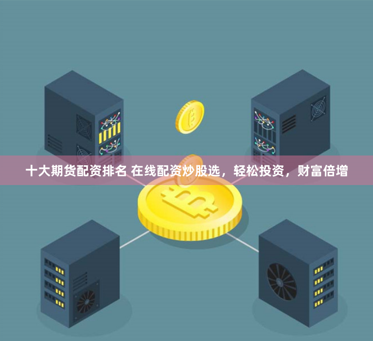 十大期货配资排名 在线配资炒股选，轻松投资，财富倍增