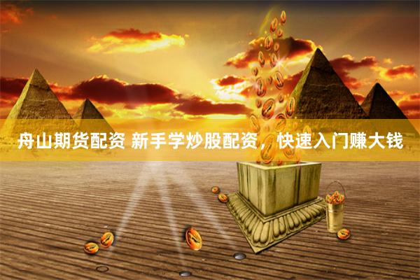 舟山期货配资 新手学炒股配资，快速入门赚大钱