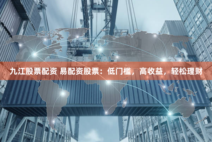 九江股票配资 易配资股票：低门槛，高收益，轻松理财