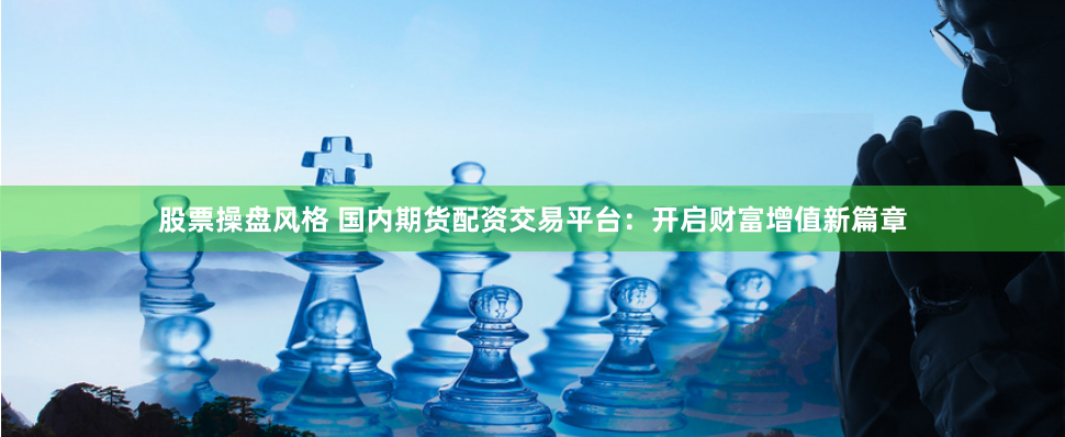 股票操盘风格 国内期货配资交易平台：开启财富增值新篇章