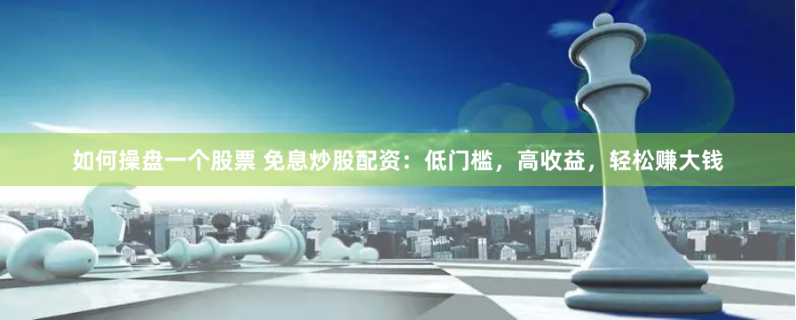 如何操盘一个股票 免息炒股配资：低门槛，高收益，轻松赚大钱