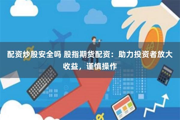 配资炒股安全吗 股指期货配资：助力投资者放大收益，谨慎操作