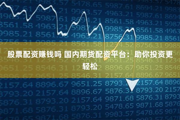 股票配资赚钱吗 国内期货配资平台：助你投资更轻松