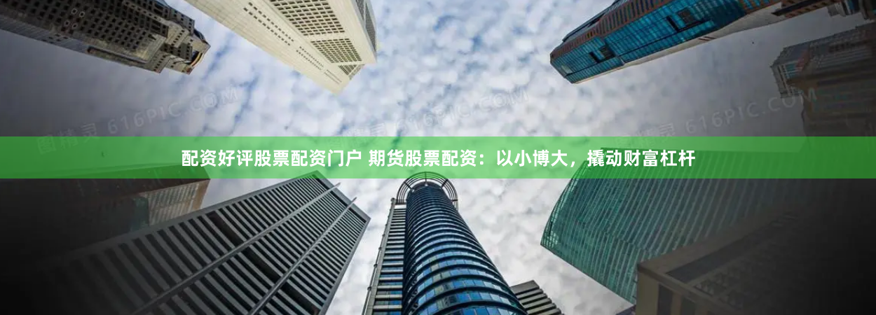 配资好评股票配资门户 期货股票配资：以小博大，撬动财富杠杆