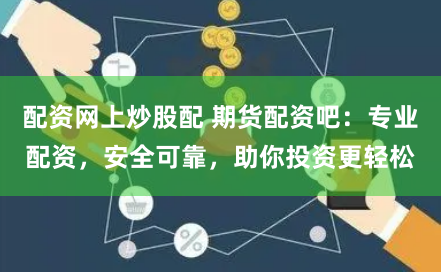 配资网上炒股配 期货配资吧：专业配资，安全可靠，助你投资更轻松
