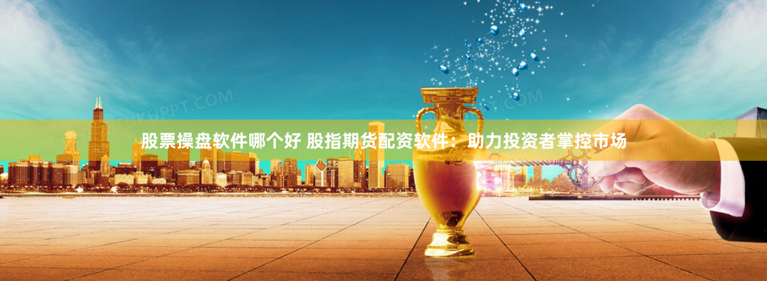 股票操盘软件哪个好 股指期货配资软件：助力投资者掌控市场