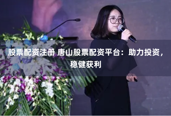 股票配资注册 唐山股票配资平台：助力投资，稳健获利