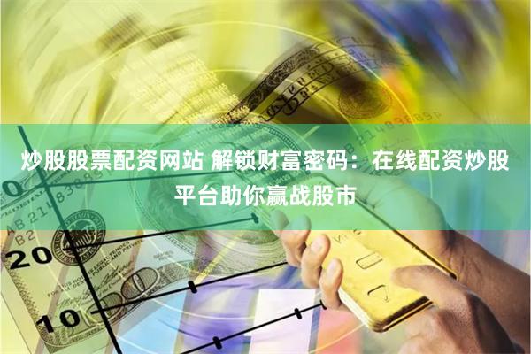 炒股股票配资网站 解锁财富密码：在线配资炒股平台助你赢战股市