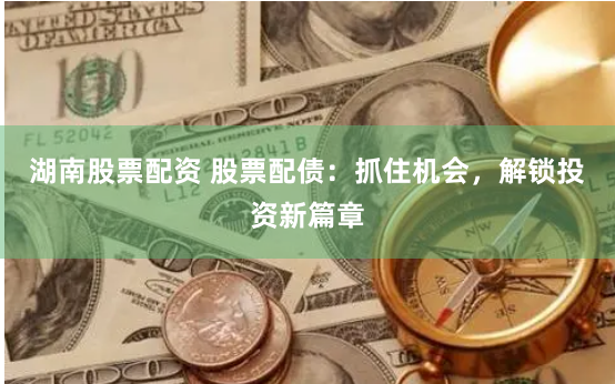 湖南股票配资 股票配债：抓住机会，解锁投资新篇章