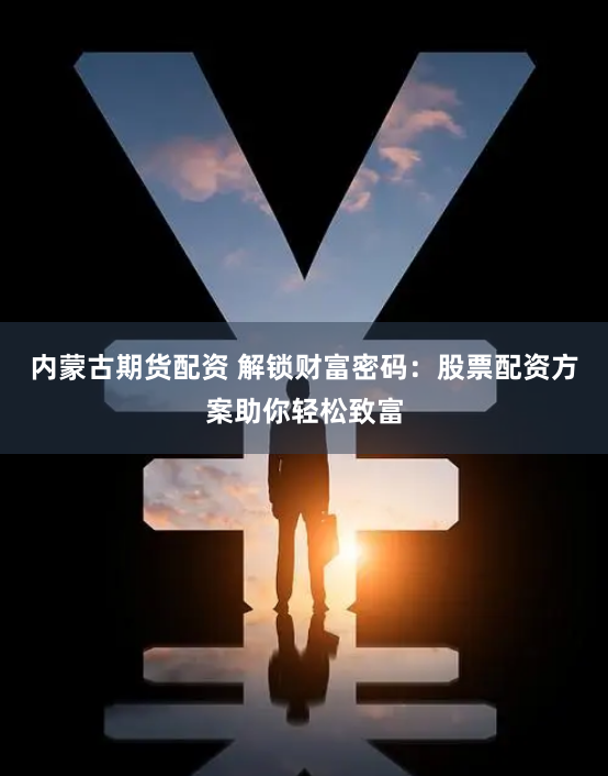 内蒙古期货配资 解锁财富密码：股票配资方案助你轻松致富