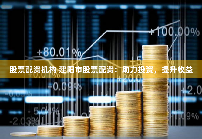 股票配资机构 建阳市股票配资：助力投资，提升收益