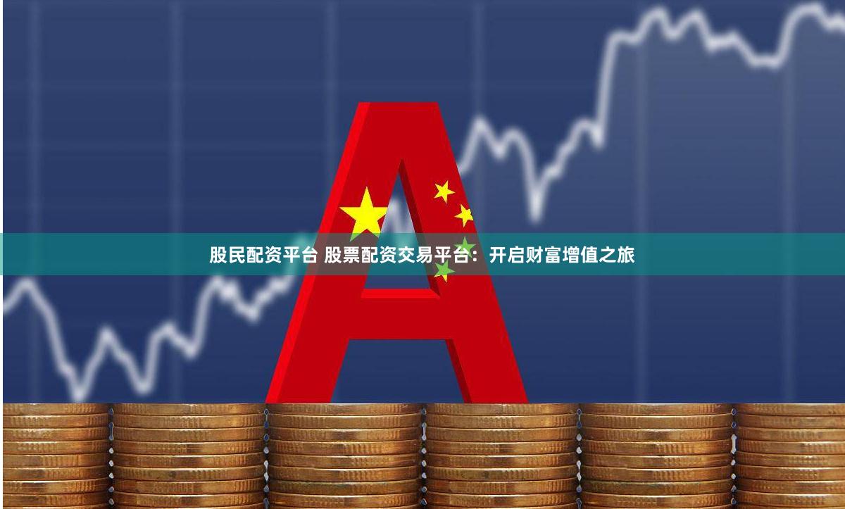 股民配资平台 股票配资交易平台：开启财富增值之旅