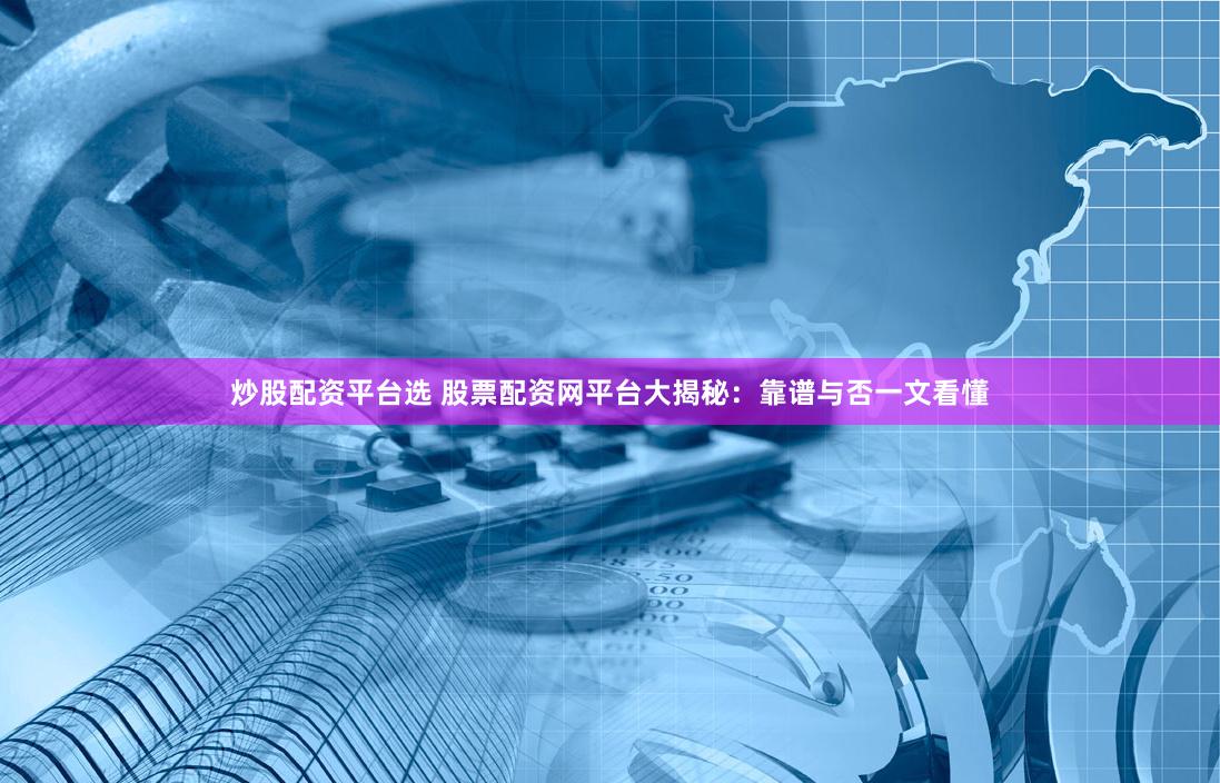 炒股配资平台选 股票配资网平台大揭秘：靠谱与否一文看懂