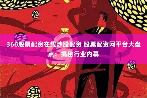 366股票配资在线炒股配资 股票配资网平台大盘点：揭秘行业内幕