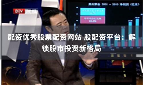 配资优秀股票配资网站 股配资平台：解锁股市投资新格局