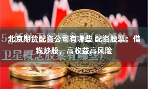 北京期货配资公司有哪些 配资股票：借钱炒股，高收益高风险