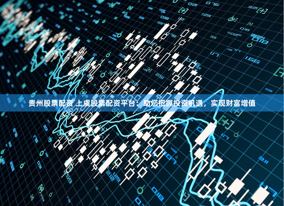 贵州股票配资 上虞股票配资平台：助您把握投资机遇，实现财富增值