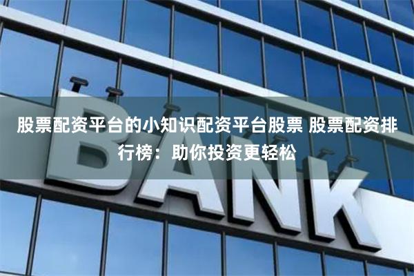 股票配资平台的小知识配资平台股票 股票配资排行榜：助你投资更轻松
