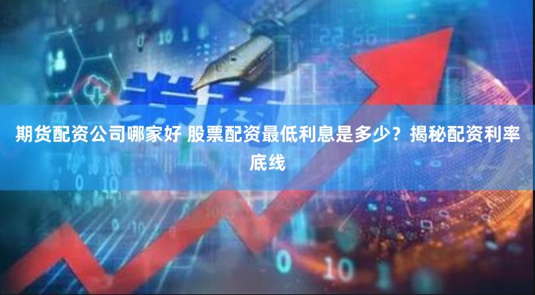 期货配资公司哪家好 股票配资最低利息是多少？揭秘配资利率底线