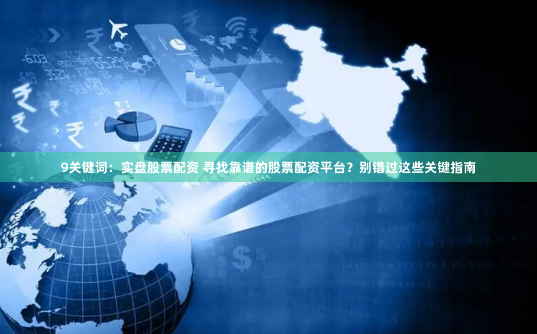 9关键词：实盘股票配资 寻找靠谱的股票配资平台？别错过这些关键指南