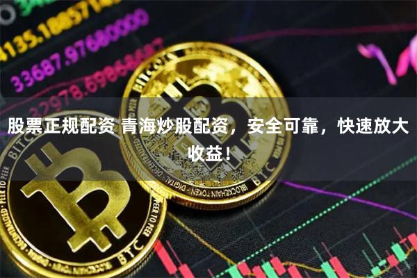 股票正规配资 青海炒股配资，安全可靠，快速放大收益！