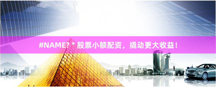 #NAME? * 股票小额配资，撬动更大收益！