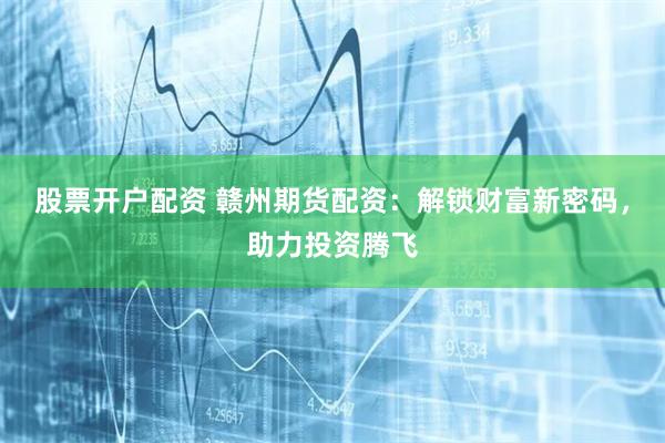 股票开户配资 赣州期货配资：解锁财富新密码，助力投资腾飞